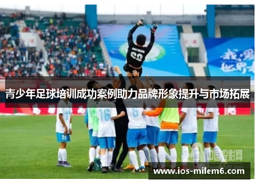 青少年足球培训成功案例助力品牌形象提升与市场拓展