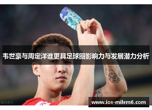 韦世豪与周定洋谁更具足球圈影响力与发展潜力分析