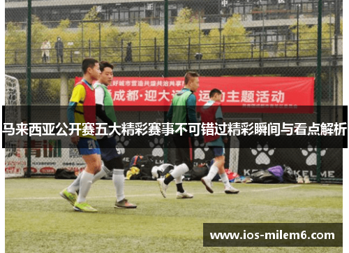 马来西亚公开赛五大精彩赛事不可错过精彩瞬间与看点解析