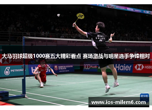 大马羽球超级1000赛五大精彩看点 赛场激战与明星选手争锋相对 大马羽球超级1000赛五大精彩看点 赛场激战与明星选手争锋相对