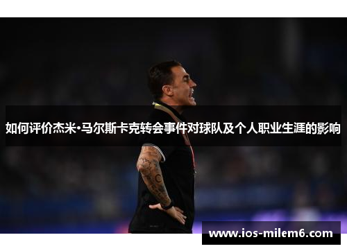 如何评价杰米·马尔斯卡克转会事件对球队及个人职业生涯的影响